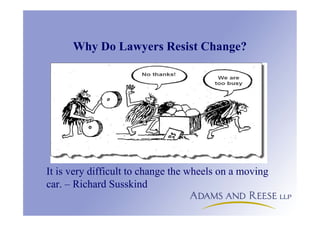Why Do Lawyers Resist Change?
It is very difficult to change the wheels on a moving
car. – Richard Susskind
 