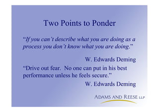 Two Points to Ponder
“If you can’t describe what you are doing as a
process you don’t know what you are doing.”
W. Edwards Deming
“Drive out fear. No one can put in his best
performance unless he feels secure.”
W. Edwards Deming
 