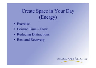 Create Space in Your Day
(Energy)
• Exercise
• Leisure Time – Flow
• Reducing Distractions
• Rest and Recovery
 
