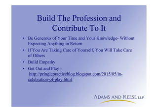 Build The Profession and
Contribute To It
• Be Generous of Your Time and Your Knowledge- Without
Expecting Anything in Return
• If You Are Taking Care of Yourself, You Will Take Care
of Others
• Build Empathy
• Get Out and Play -
http://pringlepracticeblog.blogspot.com/2015/05/in-
celebration-of-play.html
 