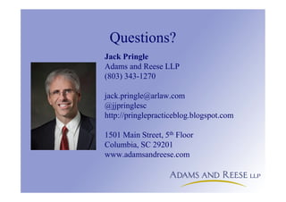 Questions?
Jack Pringle
Adams and Reese LLP
(803) 343-1270
jack.pringle@arlaw.com
@jjpringlesc
http://pringlepracticeblog.blogspot.com
1501 Main Street, 5th Floor
Columbia, SC 29201
www.adamsandreese.com
 