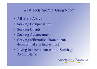 What Tools Are You Using Now?
• All of the Above
• Seeking Compensation
• Seeking Clients
• Seeking Advancement
• Craving affirmation (from clients,
decisionmakers, higher-ups)
• Living in a zero-sum world- Seeking to
Avoid Blame
 