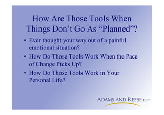 How Are Those Tools When
Things Don’t Go As “Planned”?
• Ever thought your way out of a painful
emotional situation?
• How Do Those Tools Work When the Pace
of Change Picks Up?
• How Do Those Tools Work in Your
Personal Life?
 