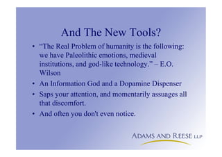 And The New Tools?
• “The Real Problem of humanity is the following:
we have Paleolithic emotions, medieval
institutions, and god-like technology.” – E.O.
Wilson
• An Information God and a Dopamine Dispenser
• Saps your attention, and momentarily assuages all
that discomfort.
• And often you don't even notice.
 