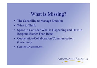 What is Missing?
• The Capability to Manage Emotion
• What to Think
• Space to Consider What is Happening and How to
Respond Rather Than React
• Cooperation/Collaboration/Communication
(Listening)
• Context/Awareness
 