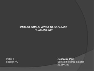 PASADO SIMPLE/ VERBO TO BE PASADO
“AUXILIAR DID”
Realizado Por:
Samuel Figueroa Salazar
26.586.232
Ingles I
Sección 4C
 