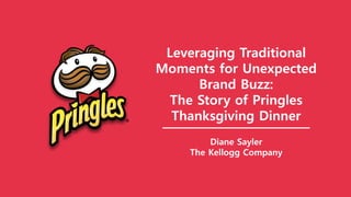 Diane Sayler
The Kellogg Company
Leveraging Traditional
Moments for Unexpected
Brand Buzz:
The Story of Pringles
Thanksgiving Dinner
 