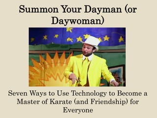 Summon Your Dayman (or
Daywoman)
Seven Ways to Use Technology to Become a
Master of Karate (and Friendship) for
Everyone
 