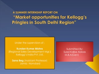 Submitted By:
Syed Kalbe Abbas
M.B.A(Gen)
Under the supervision of :
Kundan Kumar Mishra
(Regional Sales Development Mgr.)
Kellogg’s India Pvt. Ltd.
Sana Beg (Assistant Professor)
Jamia Hamdard
 