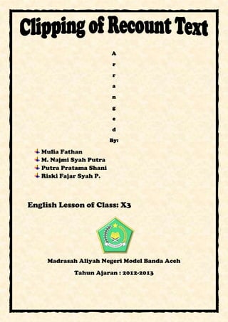 A
r
r
a
n
g
e
d
By:
Mulia Fathan
M. Najmi Syah Putra
Putra Pratama Shani
Riski Fajar Syah P.
English Lesson of Class: X3
Madrasah Aliyah Negeri Model Banda Aceh
Tahun Ajaran : 2012-2013
 
