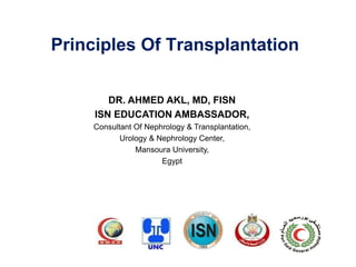 Principles Of Transplantation
DR. AHMED AKL, MD, FISN
ISN EDUCATION AMBASSADOR,
Consultant Of Nephrology & Transplantation,
Urology & Nephrology Center,
Mansoura University,
Egypt
 