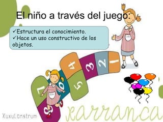 El niño a través del juego:
Estructura el conocimiento.
Hace un uso constructivo de los
objetos.
 