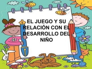 EL JUEGO Y SU
RELACIÓN CON EL
DESARROLLO DEL
      NIÑO
 