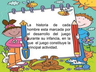 La historia de cada
hombre esta marcada por
el desarrollo del juego
durante su infancia, en la
que el juego constituye la
principal actividad.
 