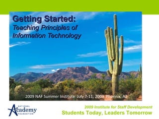 Getting Started: Teaching Principles of Information Technology 2009 NAF Summer Institute  July 7-11, 2009  Phoenix, AZ 
