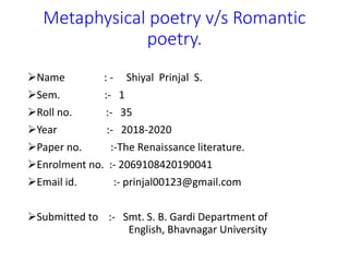 Metaphysical poetry v/s Romantic
poetry.
Name : - Shiyal Prinjal S.
Sem. :- 1
Roll no. :- 35
Year :- 2018-2020
Paper ...
