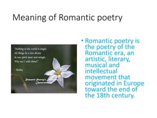 Meaning of Romantic poetry
• Romantic poetry is
the poetry of the
Romantic era, an
artistic, literary,
musical and
intelle...