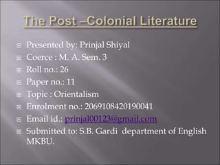  Presented by: Prinjal Shiyal
 Coerce : M. A. Sem. 3
 Roll no.: 26
 Paper no.: 11
 Topic : Orientalism
 Enrolment no...