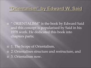  “ ORIENTALISM” is the book by Edward Said
and this concept is popularised by Said in his
1978 work. He dedicated this bo...
