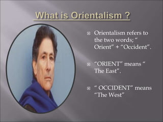  Orientalism refers to
the two words; “
Orient” + “Occident”.
 “ORIENT” means “
The East”.
 “ OCCIDENT” means
“The West”
 
