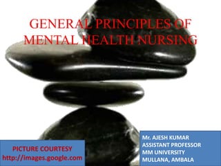 GENERAL PRINCIPLES OF
MENTAL HEALTH NURSING
Mr. AJESH KUMAR
ASSISTANT PROFESSOR
MM UNIVERSITY
MULLANA, AMBALA
PICTURE COURTESY
http://images.google.com
 