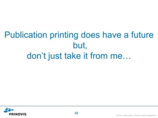 Publication printing does have a future
                   but,
      don’t just take it from me…




                  32
                             Source: Cathie Black, President Hearst Magazines
 