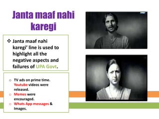 Janta maaf nahi
karegi
 Janta maaf nahi
karegi’ line is used to
highlight all the
negative aspects and
failures of UPA Govt.
o TV ads on prime time.
Youtube videos were
released.
o Memes were
encouraged.
o Whats App messages &
Images.
 