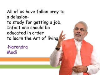 All of us have fallen prey to
a delusion-
to study for getting a job.
Infact one should be
educated in order
to learn the Art of living
-Narendra
Modi
 