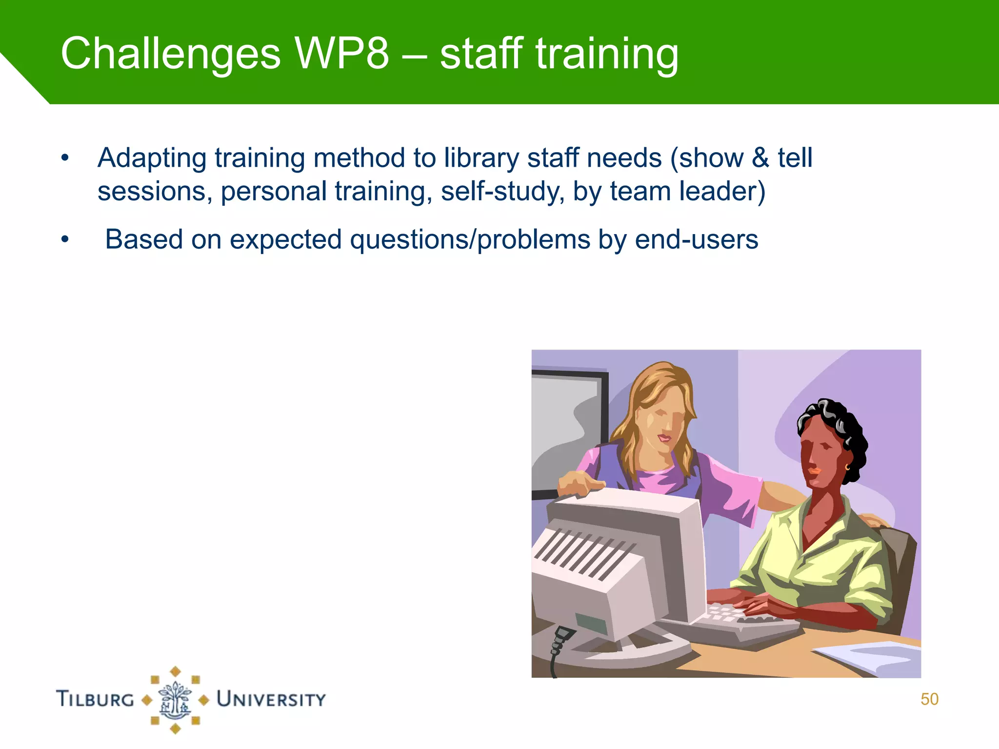 Challenges WP8 – staff training

• Adapting training method to library staff needs (show & tell
  sessions, personal training, self-study, by team leader)
•   Based on expected questions/problems by end-users




                                                                 50
 