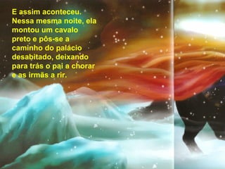 E assim aconteceu. Nessa mesma noite, ela montou um cavalo preto e pôs-se a caminho do palácio desabitado, deixando para trás o pai a chorar e as irmãs a rir. 