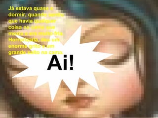 A princesa viu surgir a cabeça duma enorme serpente que deslizava lentamente por debaixo da roupa da cama. Por favor, não tenhas medo de mim. Ai! Já estava quase a dormir, quando sentiu que havia qualquer coisa na cama que mexia e era muito fria. Horrorizada, deu um enorme grito e um grande salto na cama. 