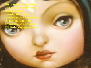 De manhã, ao acordar, a princesa lembrou-se do que tinha acontecido. Tirou os lençóis e os cobertores da cama, mas não encontrou a serpente. Ela tinha desaparecido. 