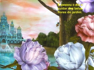 E passou o dia a cuidar das belas flores do jardim. 