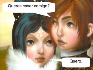 Queres casar comigo? Quero. 