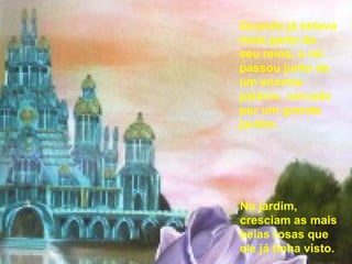 No jardim, cresciam as mais belas rosas que ele já tinha visto. Quando já estava mais perto do seu reino, o rei passou junto de um enorme palácio, cercado por um grande jardim. 