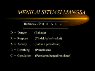 MENILAI SITUASI MANGSA  Bertindak -   D  R  A  B  C D  =  Danger  (Bahaya) R  =  Respons  (Tindak balas/ reaksi) A  =  Airway  (Saluran pernafasan) B  =  Breathing  (Pernafasan) C  =  Circulation  (Peredaran/pengaliran darah) 