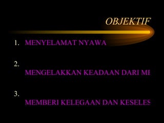 OBJEKTIF MENYELAMAT NYAWA 2. MENGELAKKAN KEADAAN DARI MENJADI LEBIH TERUK 3. MEMBERI KELEGAAN DAN KESELESAAN 