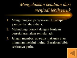 Mengelakkan keadaan dari menjadi lebih teruk Mengurangkan pergerakan.  Buat apa yang anda tahu sahaja. Melindungi pesakit dengan bantuan persekitaran alam semula jadi. Jangan memberi apa-apa makanan atau minuman melalui mulut.  Basahkan bibir sekiranya perlu. 