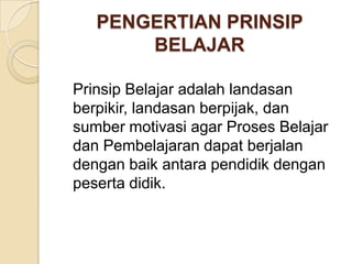 PENGERTIAN PRINSIP
BELAJAR
Prinsip Belajar adalah landasan
berpikir, landasan berpijak, dan
sumber motivasi agar Proses Belajar
dan Pembelajaran dapat berjalan
dengan baik antara pendidik dengan
peserta didik.

 