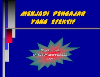 MENJADI PENGAJAR
YANG EFEKTIF

Disajikan oleh
M. YUSUF MAPPEASSE
UNM

 