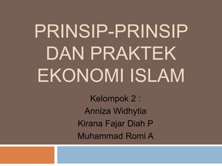 PRINSIP-PRINSIP
DAN PRAKTEK
EKONOMI ISLAM
Kelompok 2 :
Anniza Widhytia
Kirana Fajar Diah P
Muhammad Romi A
 