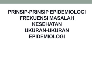 PRINSIP-PRINSIP EPIDEMIOLOGI
FREKUENSI MASALAH
KESEHATAN
UKURAN-UKURAN
EPIDEMIOLOGI
 