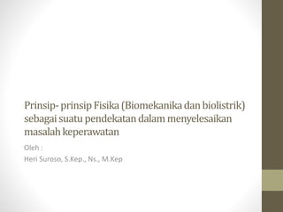 Prinsip-prinsipFisika(Biomekanikadanbiolistrik)
sebagaisuatupendekatandalammenyelesaikan
masalahkeperawatan
Oleh :
Heri Suroso, S.Kep., Ns., M.Kep
 