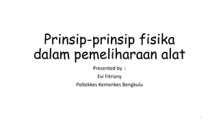 Prinsip-prinsip fisika
dalam pemeliharaan alat
Presented by :
Evi Fitriany
Poltekkes Kemenkes Bengkulu
1
 
