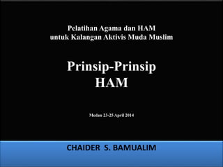 Pelatihan Agama dan HAM
untuk Kalangan Aktivis Muda Muslim
Prinsip-Prinsip
HAM
Medan 23-25 April 2014
CHAIDER S. BAMUALIM
 