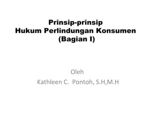 Prinsip-prinsip
Hukum Perlindungan Konsumen
(Bagian I)
Oleh
Kathleen C. Pontoh, S.H,M.H
 