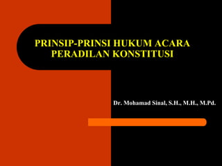 PRINSIP-PRINSI HUKUM ACARA
PERADILAN KONSTITUSI
Dr. Mohamad Sinal, S.H., M.H., M.Pd.
 