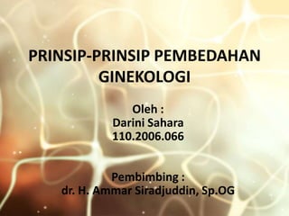 PRINSIP-PRINSIP PEMBEDAHAN
         GINEKOLOGI
               Oleh :
            Darini Sahara
            110.2006.066


            Pembimbing :
   dr. H. Ammar Siradjuddin, Sp.OG
 