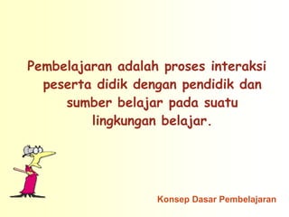 Pembelajaran adalah proses interaksi
  peserta didik dengan pendidik dan
     sumber belajar pada suatu
         lingkungan belajar.




                   Konsep Dasar Pembelajaran
 
