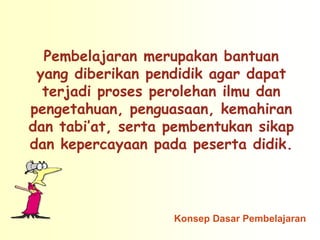 Pembelajaran merupakan bantuan
 yang diberikan pendidik agar dapat
  terjadi proses perolehan ilmu dan
pengetahuan, penguasaan, kemahiran
dan tabi’at, serta pembentukan sikap
dan kepercayaan pada peserta didik.



                   Konsep Dasar Pembelajaran
 